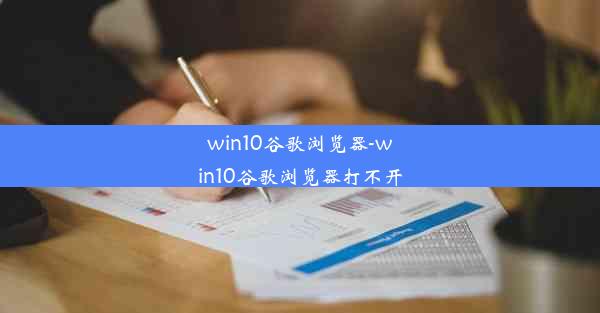 win10谷歌浏览器-win10谷歌浏览器打不开