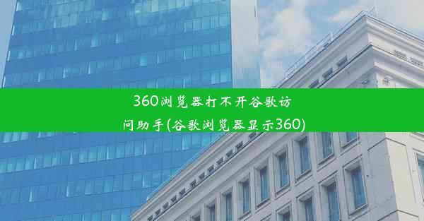 360浏览器打不开谷歌访问助手(谷歌浏览器显示360)