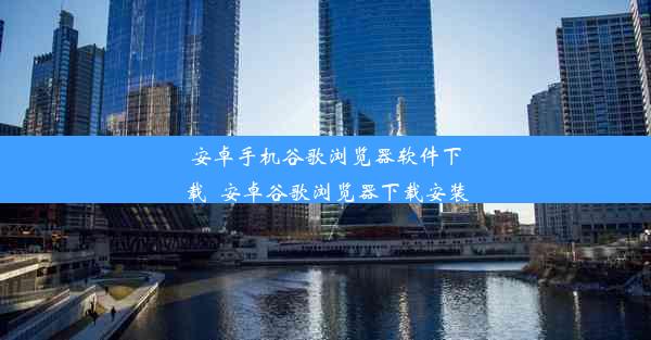 安卓手机谷歌浏览器软件下载_安卓谷歌浏览器下载安装