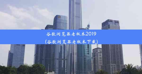 谷歌浏览器老版本2019(谷歌浏览器老版本下载)