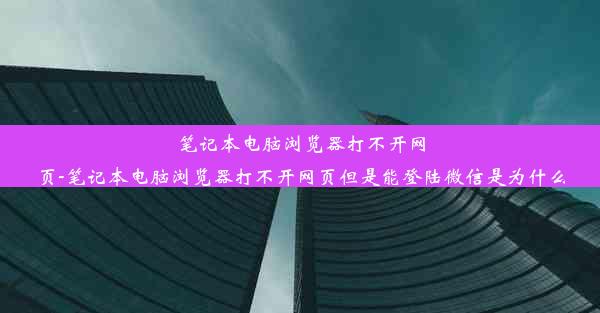 笔记本电脑浏览器打不开网页-笔记本电脑浏览器打不开网页但是能登陆微信是为什么