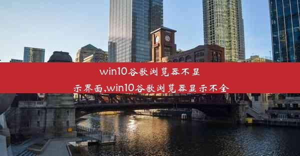 win10谷歌浏览器不显示界面,win10谷歌浏览器显示不全