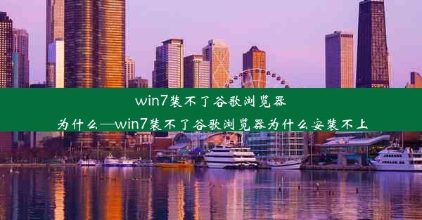 win7装不了谷歌浏览器为什么—win7装不了谷歌浏览器为什么安装不上