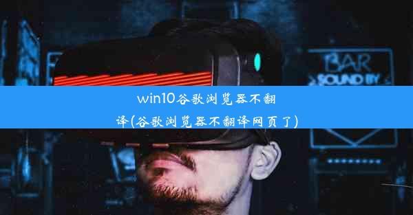 win10谷歌浏览器不翻译(谷歌浏览器不翻译网页了)