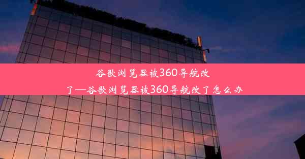 谷歌浏览器被360导航改了—谷歌浏览器被360导航改了怎么办