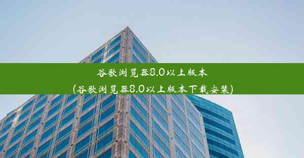 谷歌浏览器8.0以上版本(谷歌浏览器8.0以上版本下载安装)