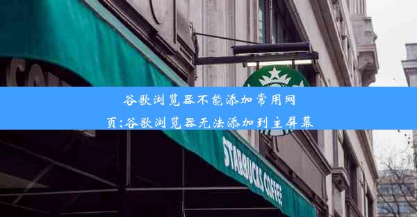 谷歌浏览器不能添加常用网页;谷歌浏览器无法添加到主屏幕