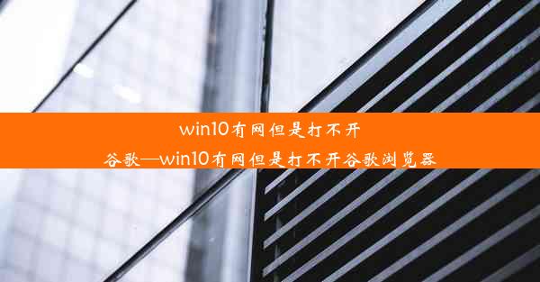 win10有网但是打不开谷歌—win10有网但是打不开谷歌浏览器