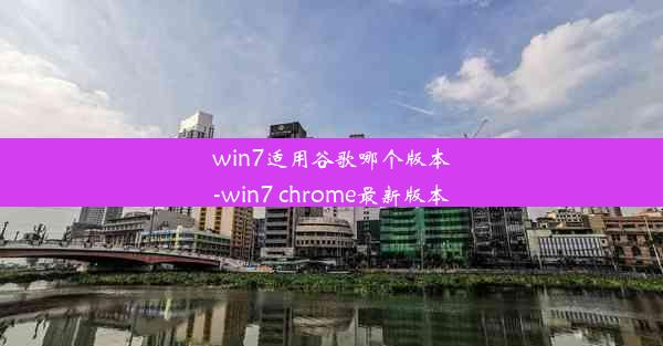 win7适用谷歌哪个版本-win7 chrome最新版本