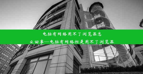 电脑有网络用不了浏览器怎么回事—电脑有网络但是用不了浏览器