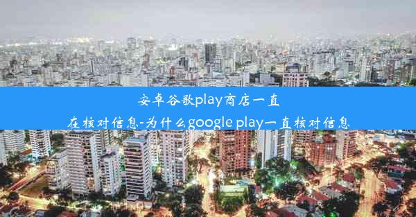 安卓谷歌play商店一直在核对信息-为什么google play一直核对信息