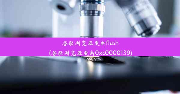 谷歌浏览器更新flash(谷歌浏览器更新0xc0000139)