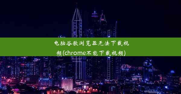 电脑谷歌浏览器无法下载视频(chrome不能下载视频)