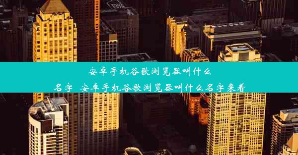 安卓手机谷歌浏览器叫什么名字_安卓手机谷歌浏览器叫什么名字来着