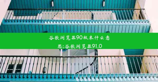 谷歌浏览器90版本什么意思;谷歌浏览器91.0