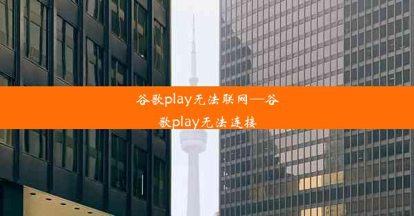 谷歌play无法联网—谷歌play无法连接