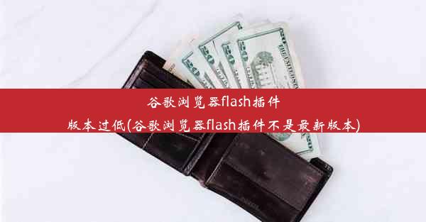 谷歌浏览器flash插件版本过低(谷歌浏览器flash插件不是最新版本)