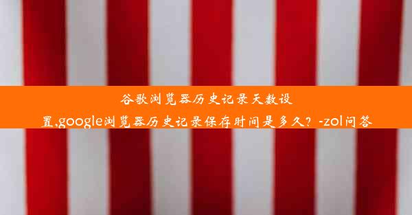 谷歌浏览器历史记录天数设置,google浏览器历史记录保存时间是多久？-zol问答