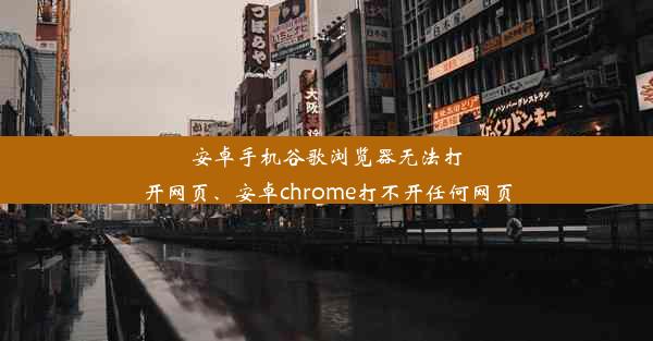 安卓手机谷歌浏览器无法打开网页、安卓chrome打不开任何网页