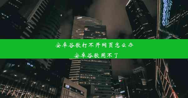 安卓谷歌打不开网页怎么办_安卓谷歌用不了