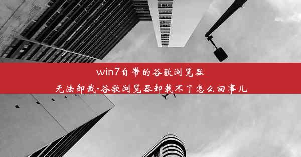 win7自带的谷歌浏览器无法卸载-谷歌浏览器卸载不了怎么回事儿