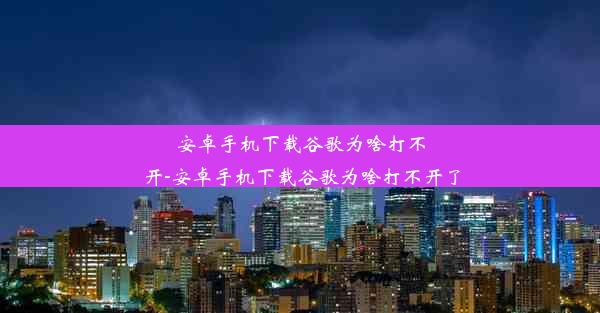 安卓手机下载谷歌为啥打不开-安卓手机下载谷歌为啥打不开了