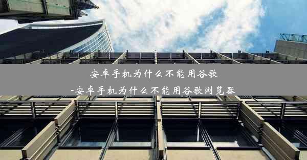 安卓手机为什么不能用谷歌-安卓手机为什么不能用谷歌浏览器