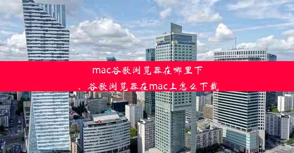 mac谷歌浏览器在哪里下、谷歌浏览器在mac上怎么下载