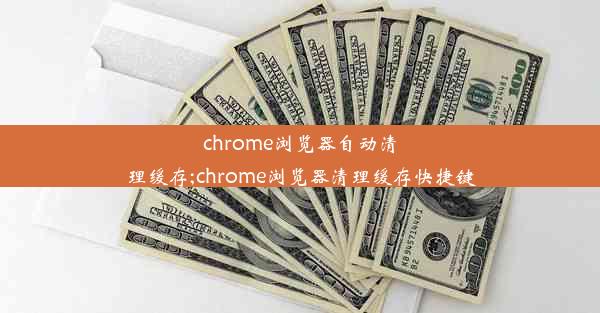 chrome浏览器自动清理缓存;chrome浏览器清理缓存快捷键