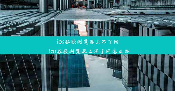 ios谷歌浏览器上不了网_ios谷歌浏览器上不了网怎么办