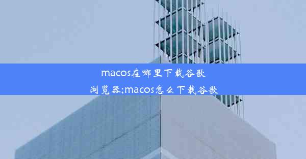 macos在哪里下载谷歌浏览器;macos怎么下载谷歌