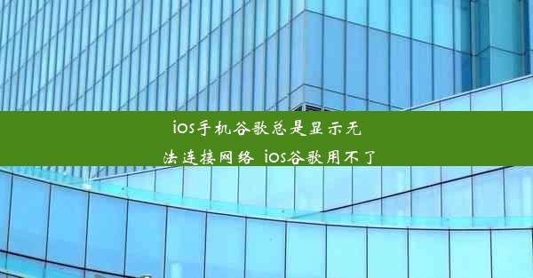 ios手机谷歌总是显示无法连接网络_ios谷歌用不了