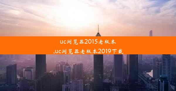 uc浏览器2015老版本,uc浏览器老版本2019下载