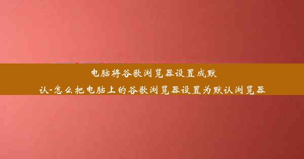 电脑将谷歌浏览器设置成默认-怎么把电脑上的谷歌浏览器设置为默认浏览器