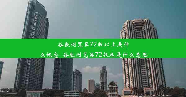 谷歌浏览器72版以上是什么概念_谷歌浏览器72版本是什么意思