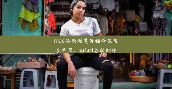 mac谷歌浏览器翻译设置在哪里、safari谷歌翻译