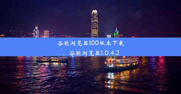 谷歌浏览器100版本下载、谷歌浏览器1.0.4.2