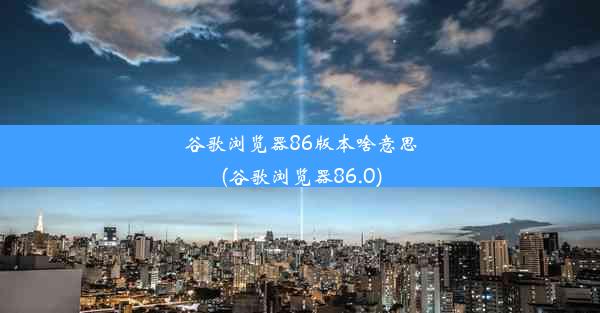 谷歌浏览器86版本啥意思(谷歌浏览器86.0)