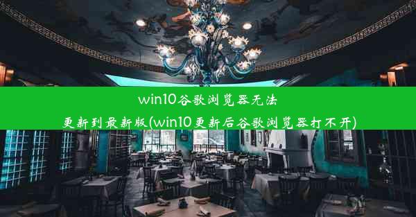 win10谷歌浏览器无法更新到最新版(win10更新后谷歌浏览器打不开)