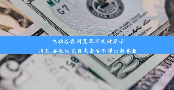 电脑谷歌浏览器不及时显示消息,谷歌浏览器点击后不弹出新界面