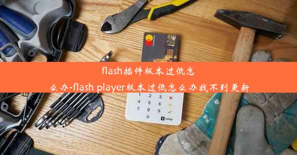 flash插件版本过低怎么办-flash player版本过低怎么办找不到更新