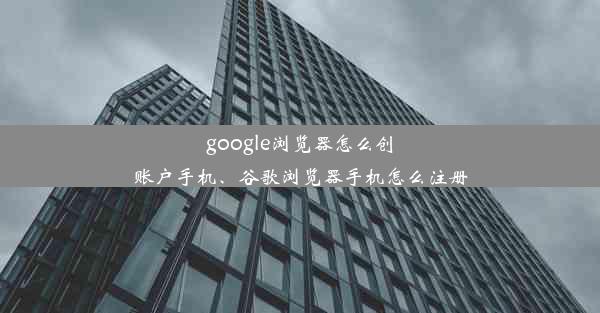 google浏览器怎么创账户手机、谷歌浏览器手机怎么注册