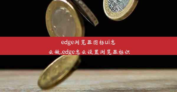 edge浏览器图标ui怎么做,edge怎么设置浏览器标识