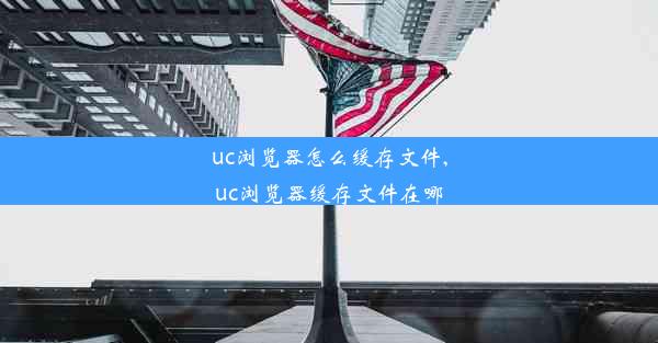 uc浏览器怎么缓存文件,uc浏览器缓存文件在哪