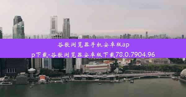 谷歌浏览器手机安卓版app下载-谷歌浏览器安卓版下载78.0.7904.96