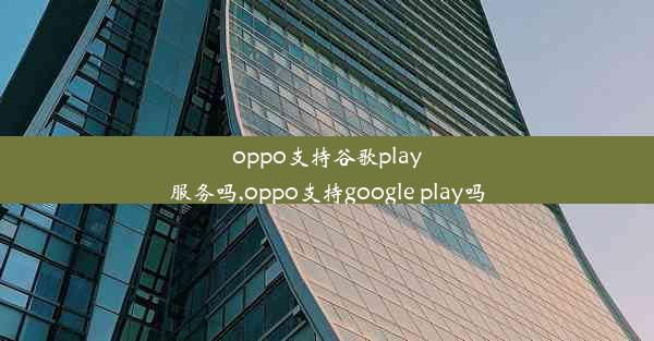 oppo支持谷歌play服务吗,oppo支持google play吗