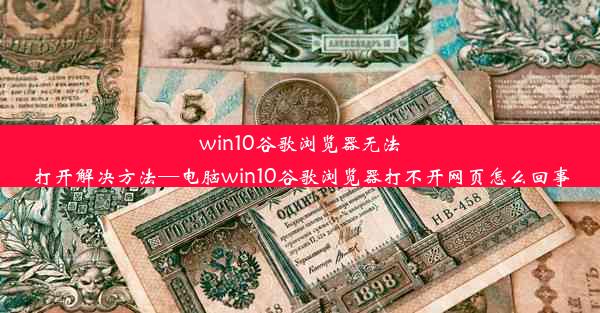 win10谷歌浏览器无法打开解决方法—电脑win10谷歌浏览器打不开网页怎么回事