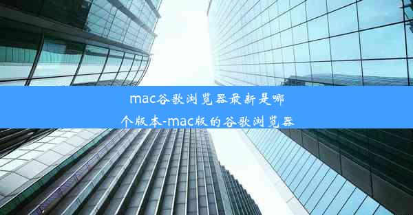 mac谷歌浏览器最新是哪个版本-mac版的谷歌浏览器