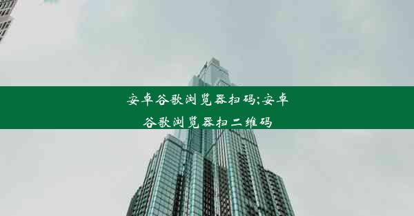 安卓谷歌浏览器扫码;安卓谷歌浏览器扫二维码