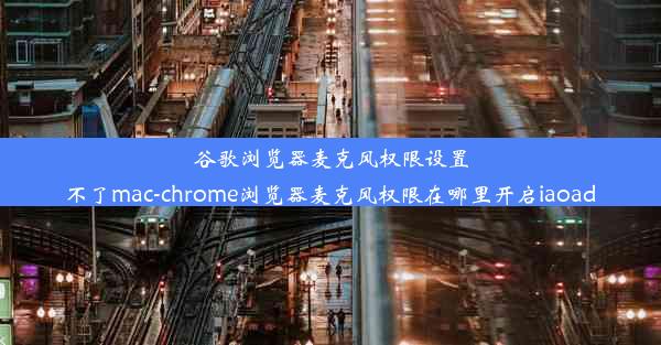 谷歌浏览器麦克风权限设置不了mac-chrome浏览器麦克风权限在哪里开启iaoad